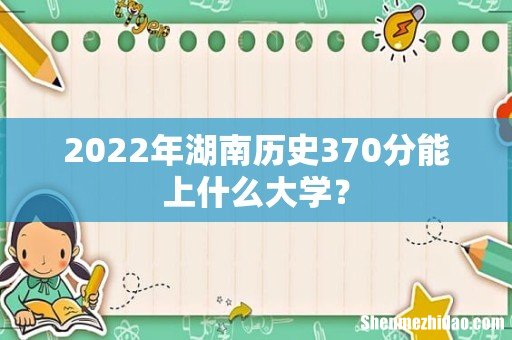 2022年湖南历史370分能上什么大学?