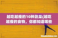 越吃越瘦的食物，你都知道哪些呢？ 越吃越瘦的10种蔬菜