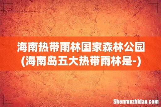 海南岛五大热带雨林是- 海南热带雨林国家森林公园
