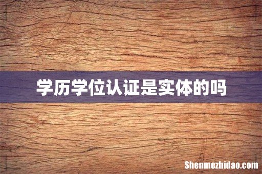 学历学位认证是实体的吗