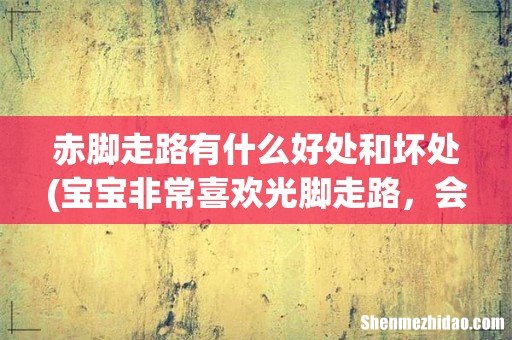宝宝非常喜欢光脚走路,会对宝宝造成不利影响吗? 赤脚走路有什么好处和坏处
