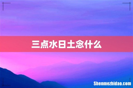 三点水日土念什么