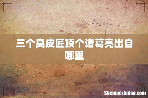 三个臭皮匠顶个诸葛亮出自哪里
