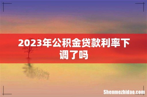 2023年公积金贷款利率下调了吗