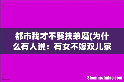 为什么有人说：有女不嫁双儿家，有儿不娶扶弟魔？ 都市我才不娶扶弟魔