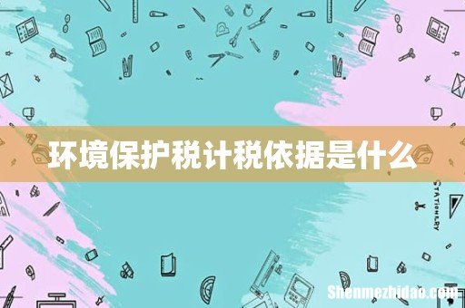 环境保护税计税依据是什么