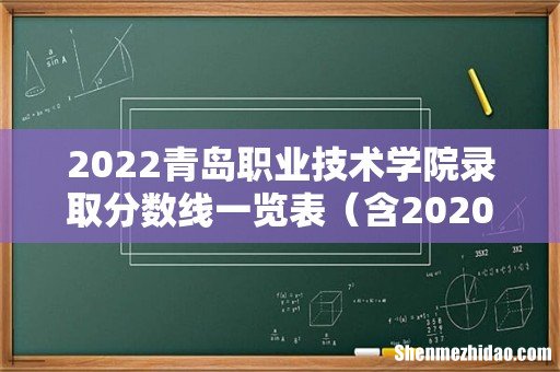含2020-2021历年 2022青岛职业技术学院录取分数线一览表
