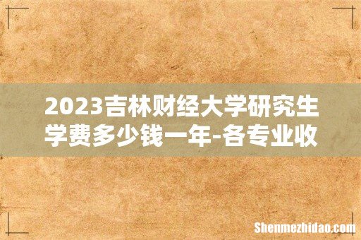 2023吉林财经大学研究生学费多少钱一年-各专业收费标准