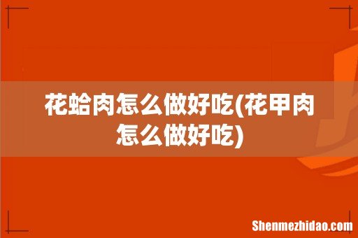 花甲肉怎么做好吃 花蛤肉怎么做好吃