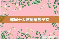 韩国十大财阀家族子女