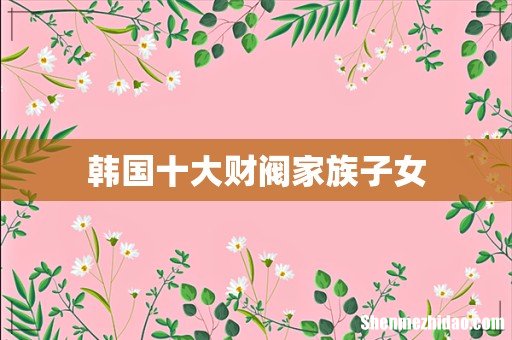 韩国十大财阀家族子女