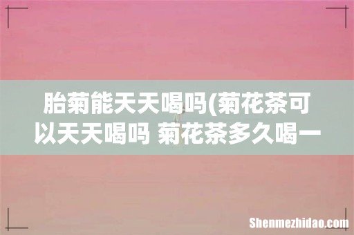 菊花茶可以天天喝吗 菊花茶多久喝一次最好 胎菊能天天喝吗