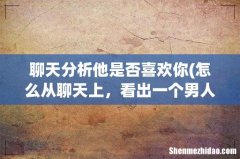 怎么从聊天上，看出一个男人到底喜不喜欢你呢？ 聊天分析他是否喜欢你
