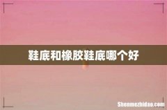 鞋底和橡胶鞋底哪个好