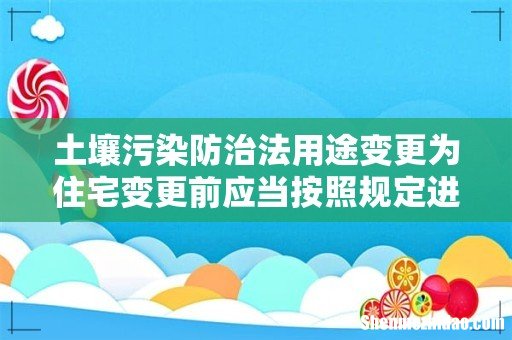 土壤污染防治法用途变更为住宅变更前应当按照规定进行