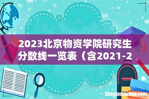 含2021-2022历年复试 2023北京物资学院研究生分数线一览表