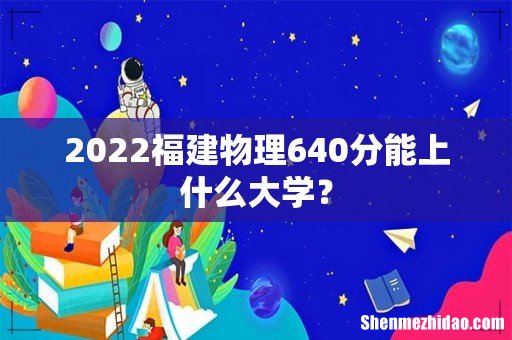 2022福建物理640分能上什么大学?