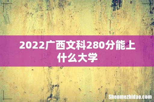 2022广西文科280分能上什么大学
