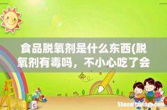 脱氧剂有毒吗，不小心吃了会怎么样呢 食品脱氧剂是什么东西