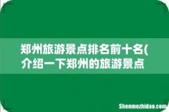 介绍一下郑州的旅游景点 郑州旅游必去十大景点介绍 郑州旅游景点排名前十名