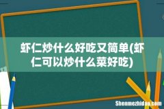 虾仁可以炒什么菜好吃 虾仁炒什么好吃又简单
