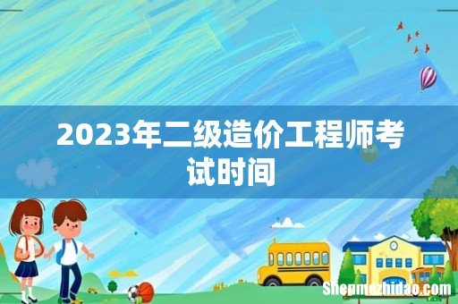 2023年二级造价工程师考试时间