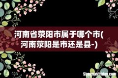 河南荥阳是市还是县- 河南省荥阳市属于哪个市