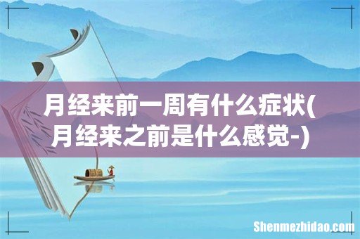 月经来之前是什么感觉- 月经来前一周有什么症状