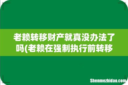 老赖在强制执行前转移财产 老赖转移财产就真没办法了吗