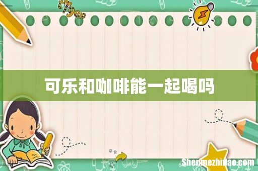 可乐和咖啡能一起喝吗