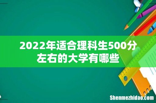 2022年适合理科生500分左右的大学有哪些