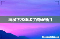 厨房下水道堵了疏通窍门