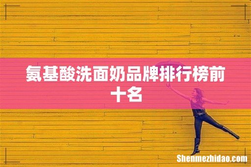 氨基酸洗面奶品牌排行榜前十名