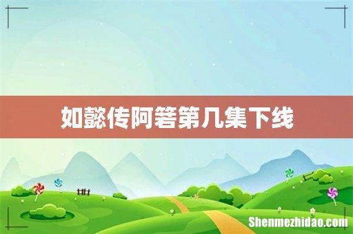 如懿传阿箬第几集下线