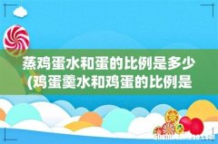 鸡蛋羹水和鸡蛋的比例是多少？ 蒸鸡蛋水和蛋的比例是多少