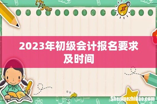 2023年初级会计报名要求及时间