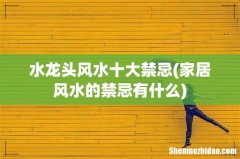 家居风水的禁忌有什么 水龙头风水十大禁忌