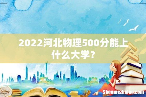 2022河北物理500分能上什么大学?