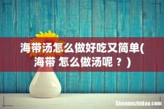 海带 怎么做汤呢 ？ 海带汤怎么做好吃又简单