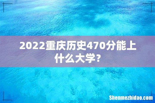 2022重庆历史470分能上什么大学?