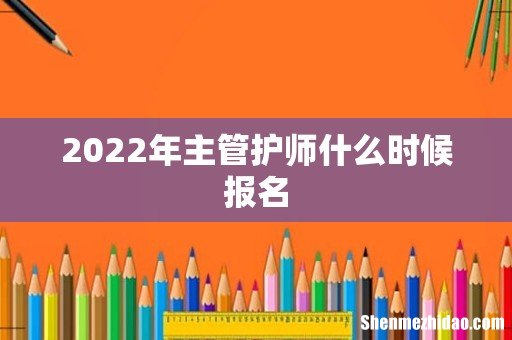 2022年主管护师什么时候报名