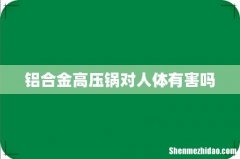 铝合金高压锅对人体有害吗