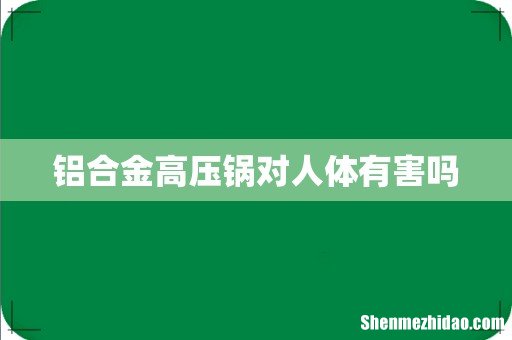 铝合金高压锅对人体有害吗