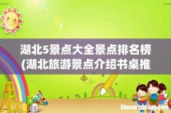 湖北旅游景点介绍书桌推荐 湖北旅游景点排名前十名 湖北5景点大全景点排名榜
