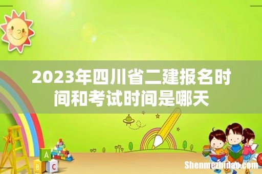 2023年四川省二建报名时间和考试时间是哪天