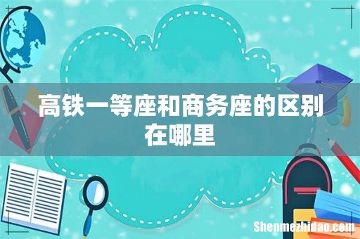 高铁一等座和商务座的区别在哪里