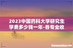 2023中国药科大学研究生学费多少钱一年-各专业收费标准