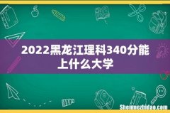 2022黑龙江理科340分能上什么大学
