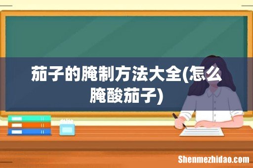 怎么腌酸茄子 茄子的腌制方法大全