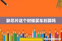 缺芯片这个时候买车划算吗